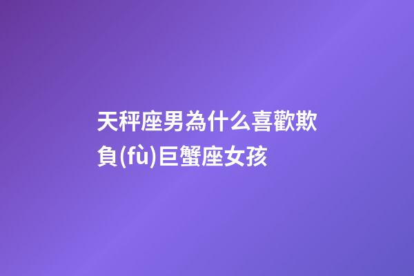 天秤座男為什么喜歡欺負(fù)巨蟹座女孩-第1張-星座運(yùn)勢-玄機(jī)派