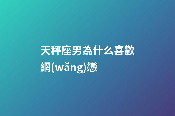 天秤座男為什么喜歡網(wǎng)戀-第1張-星座運(yùn)勢(shì)-玄機(jī)派