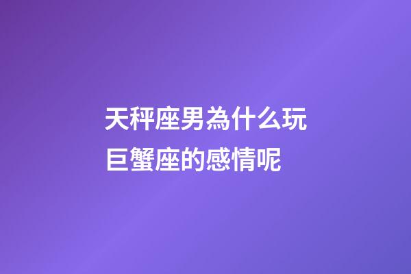 天秤座男為什么玩巨蟹座的感情呢-第1張-星座運勢-玄機派