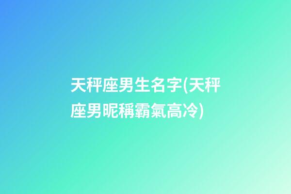 天秤座男生名字(天秤座男昵稱霸氣高冷)