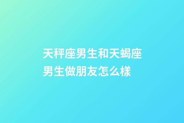 天秤座男生和天蝎座男生做朋友怎么樣-第1張-星座運勢-玄機派