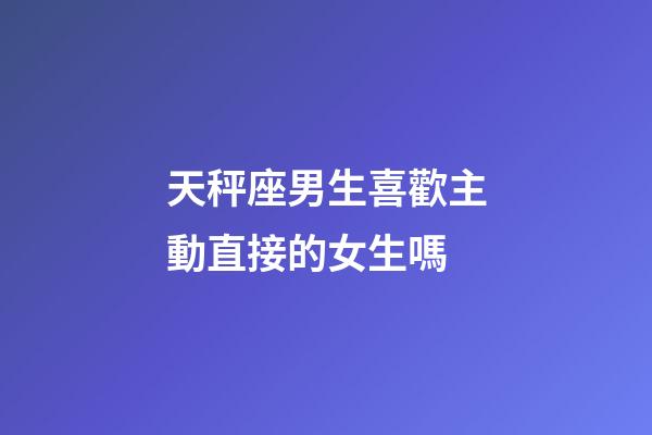 天秤座男生喜歡主動直接的女生嗎-第1張-星座運勢-玄機派
