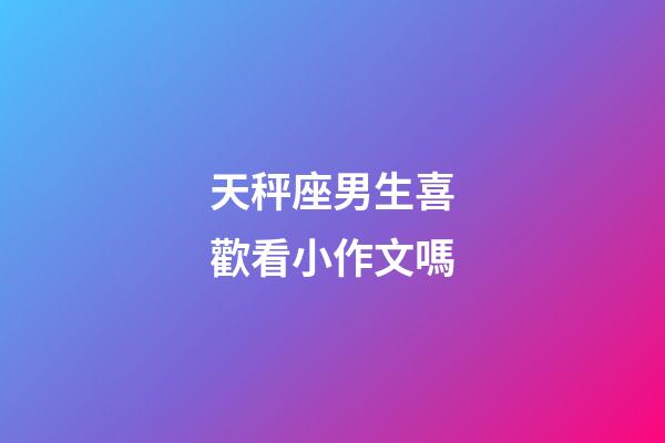 天秤座男生喜歡看小作文嗎-第1張-星座運勢-玄機派