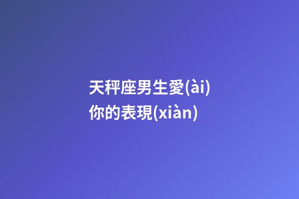 天秤座男生愛(ài)你的表現(xiàn)（老天秤男遇見(jiàn)真愛(ài)的狀態(tài)）-第1張-星座運(yùn)勢(shì)-玄機(jī)派