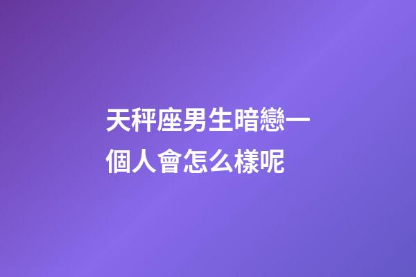 天秤座男生暗戀一個人會怎么樣呢-第1張-星座運勢-玄機派