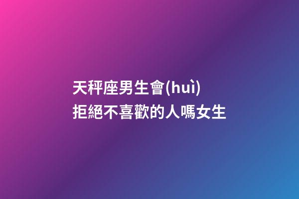 天秤座男生會(huì)拒絕不喜歡的人嗎女生-第1張-星座運(yùn)勢(shì)-玄機(jī)派