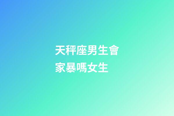 天秤座男生會家暴嗎女生