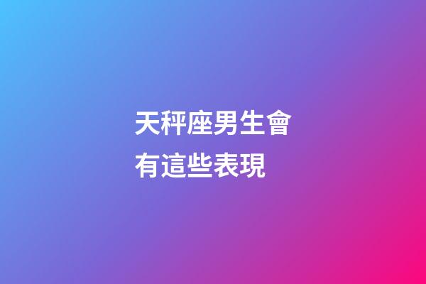天秤座男生會有這些表現-第1張-星座運勢-玄機派