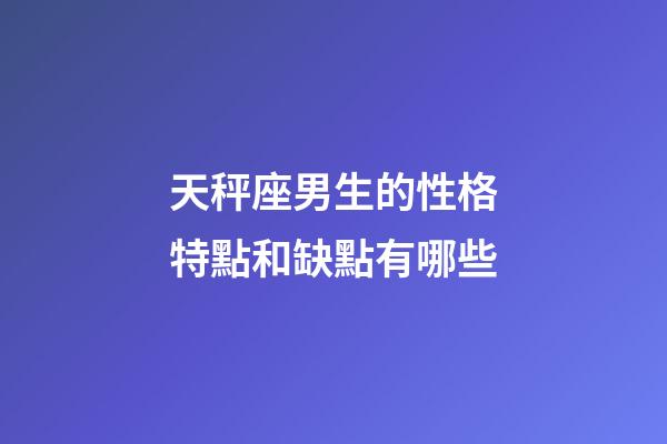 天秤座男生的性格特點和缺點有哪些-第1張-星座運勢-玄機派