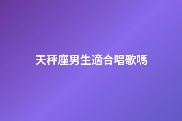 天秤座男生適合唱歌嗎-第1張-星座運勢-玄機派