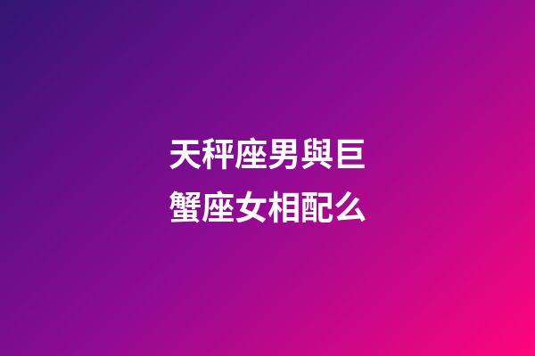 天秤座男與巨蟹座女相配么-第1張-星座運勢-玄機派