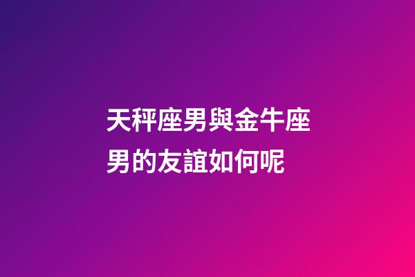 天秤座男與金牛座男的友誼如何呢-第1張-星座運勢-玄機派