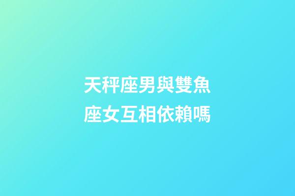天秤座男與雙魚座女互相依賴嗎-第1張-星座運(yùn)勢(shì)-玄機(jī)派