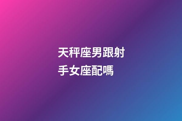 天秤座男跟射手女座配嗎-第1張-星座運(yùn)勢-玄機(jī)派