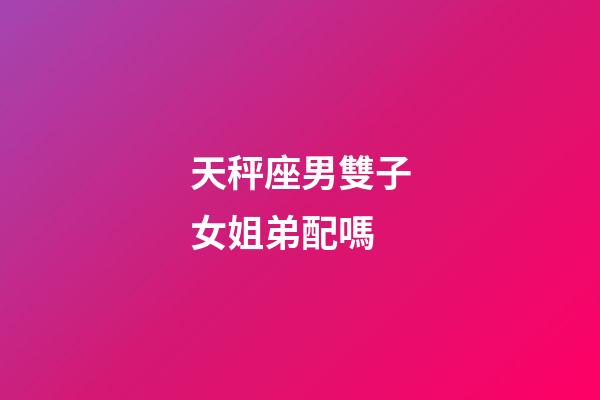 天秤座男雙子女姐弟配嗎-第1張-星座運勢-玄機派