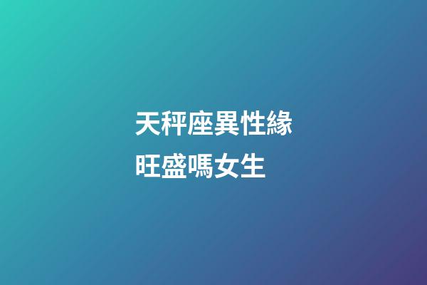 天秤座異性緣旺盛嗎女生-第1張-星座運勢-玄機派
