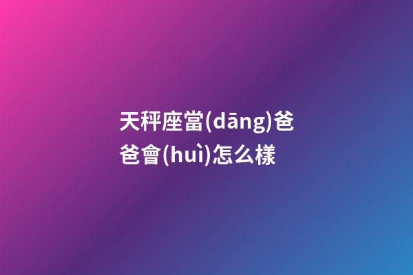 天秤座當(dāng)爸爸會(huì)怎么樣-第1張-星座運(yùn)勢(shì)-玄機(jī)派