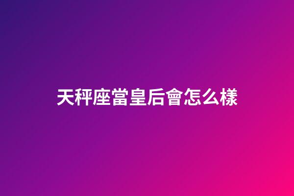 天秤座當皇后會怎么樣-第1張-星座運勢-玄機派