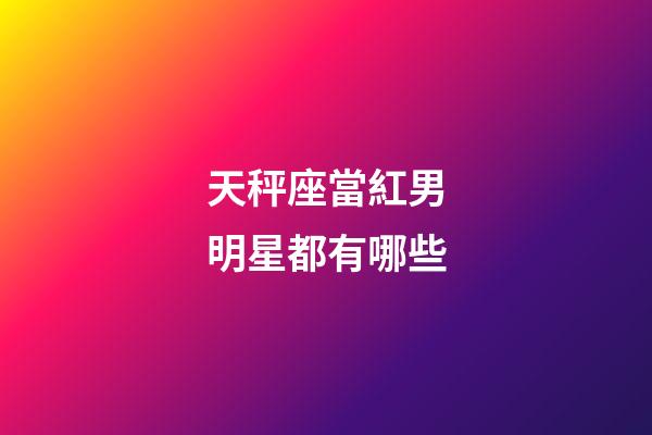 天秤座當紅男明星都有哪些-第1張-星座運勢-玄機派