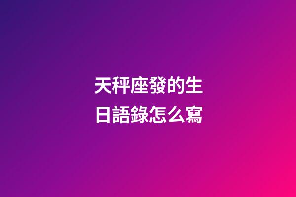 天秤座發的生日語錄怎么寫-第1張-星座運勢-玄機派