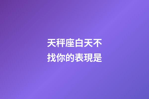 天秤座白天不找你的表現是-第1張-星座運勢-玄機派