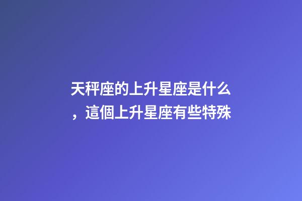 天秤座的上升星座是什么，這個上升星座有些特殊-第1張-觀點-玄機派