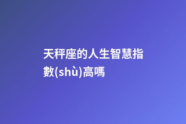 天秤座的人生智慧指數(shù)高嗎-第1張-星座運(yùn)勢(shì)-玄機(jī)派