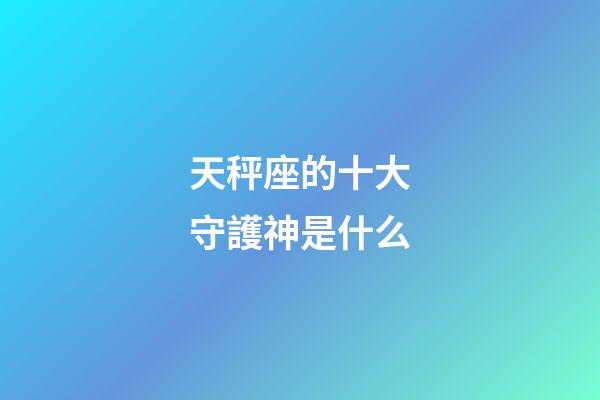 天秤座的十大守護神是什么-第1張-星座運勢-玄機派