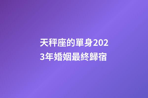 天秤座的單身2023年婚姻最終歸宿-第1張-星座運勢-玄機派