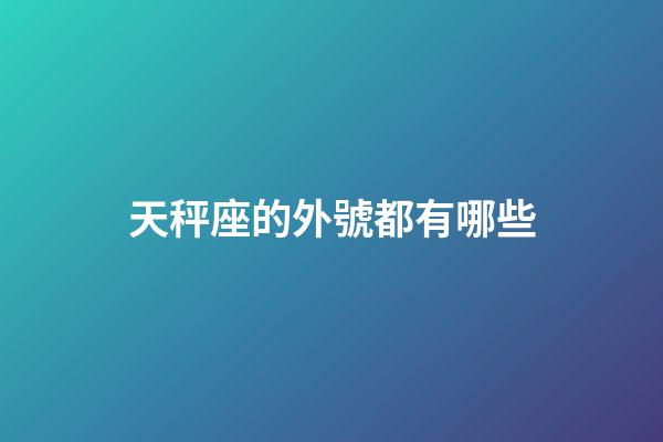 天秤座的外號都有哪些-第1張-星座運勢-玄機派