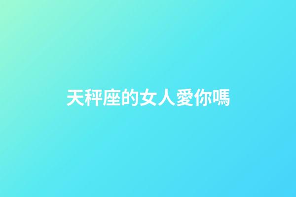 天秤座的女人愛你嗎-第1張-星座運勢-玄機派