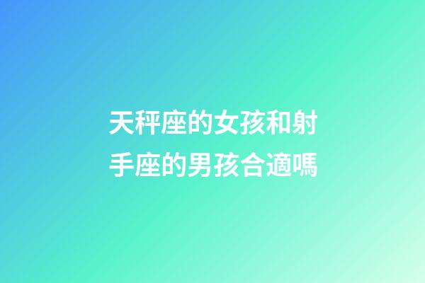天秤座的女孩和射手座的男孩合適嗎-第1張-星座運勢-玄機派