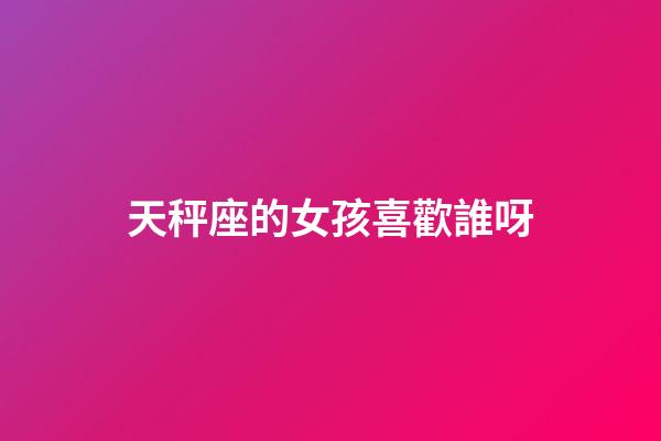 天秤座的女孩喜歡誰呀