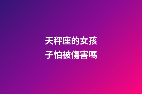 天秤座的女孩子怕被傷害嗎-第1張-星座運(yùn)勢(shì)-玄機(jī)派