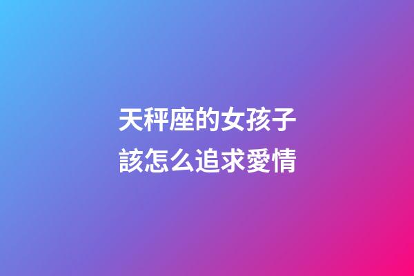 天秤座的女孩子該怎么追求愛情-第1張-星座運勢-玄機派