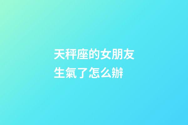天秤座的女朋友生氣了怎么辦-第1張-星座運勢-玄機派