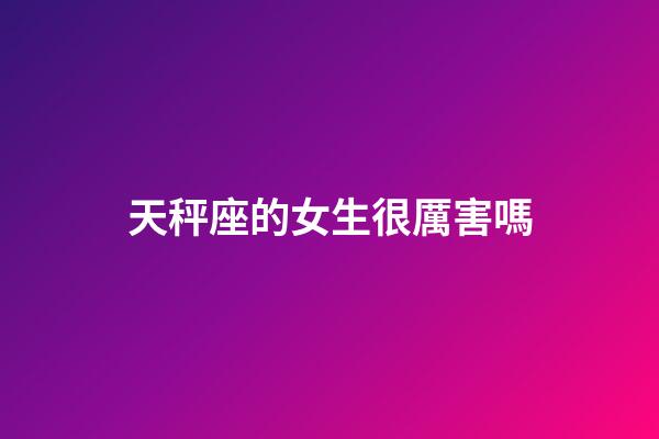 天秤座的女生很厲害嗎-第1張-星座運勢-玄機派