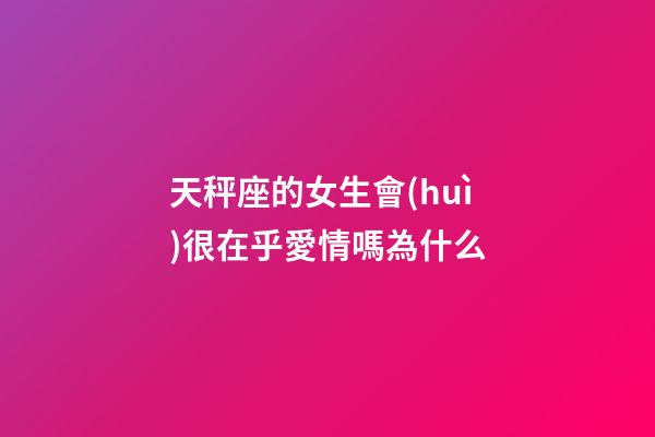 天秤座的女生會(huì)很在乎愛情嗎為什么-第1張-星座運(yùn)勢(shì)-玄機(jī)派
