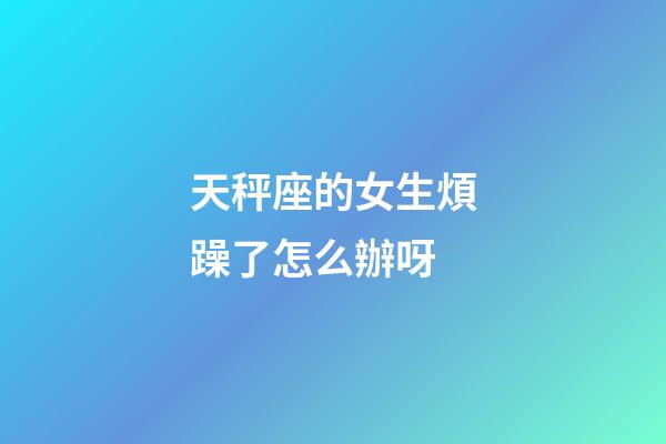 天秤座的女生煩躁了怎么辦呀-第1張-星座運(yùn)勢(shì)-玄機(jī)派