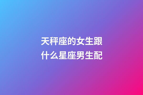 天秤座的女生跟什么星座男生配-第1張-星座運(yùn)勢-玄機(jī)派