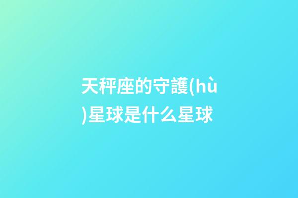 天秤座的守護(hù)星球是什么星球-第1張-星座運(yùn)勢(shì)-玄機(jī)派
