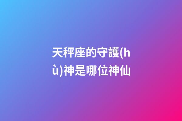 天秤座的守護(hù)神是哪位神仙