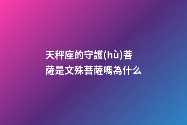 天秤座的守護(hù)菩薩是文殊菩薩嗎為什么