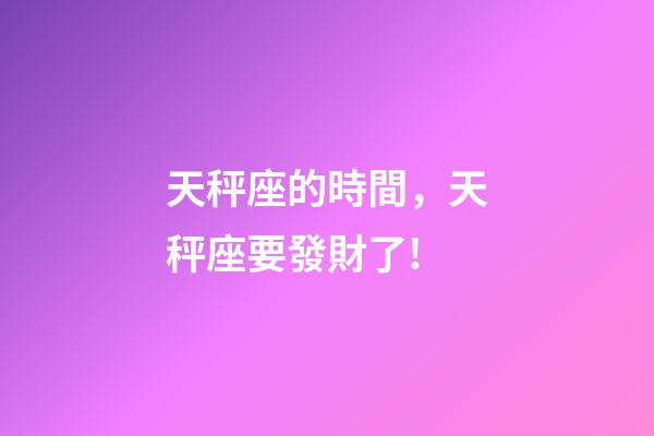 天秤座的時間，天秤座要發財了!-第1張-觀點-玄機派