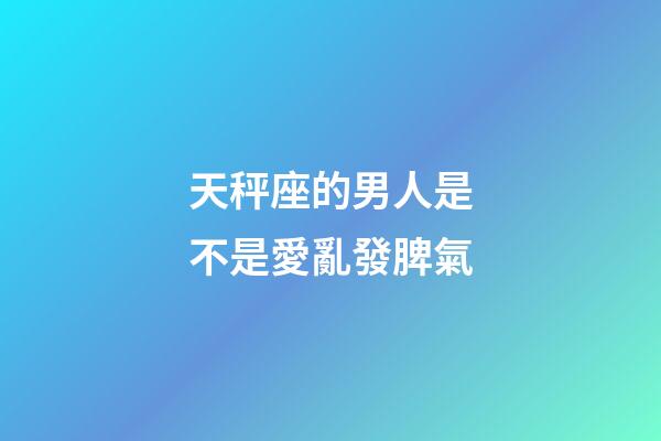 天秤座的男人是不是愛亂發脾氣