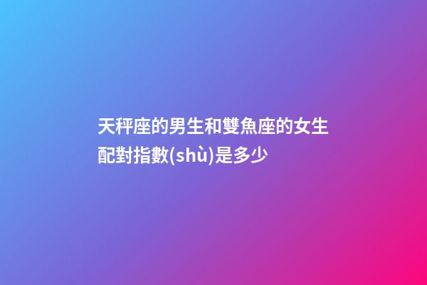 天秤座的男生和雙魚座的女生配對指數(shù)是多少-第1張-星座運(yùn)勢-玄機(jī)派