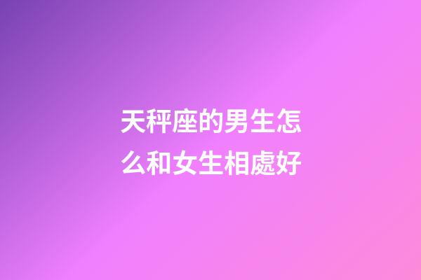 天秤座的男生怎么和女生相處好-第1張-星座運(yùn)勢-玄機(jī)派