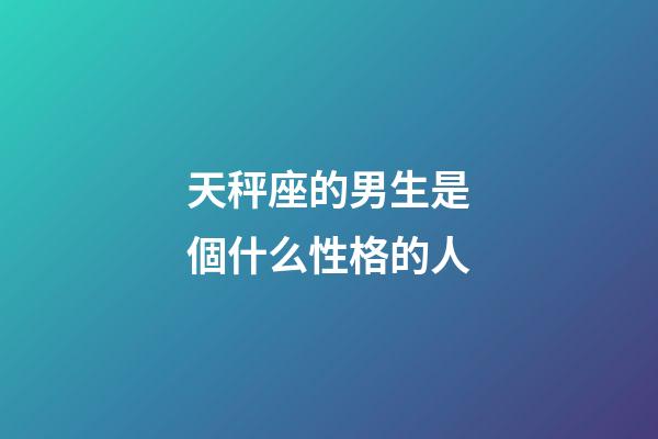 天秤座的男生是個什么性格的人-第1張-星座運勢-玄機派