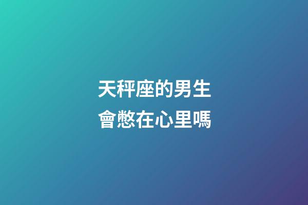 天秤座的男生會憋在心里嗎-第1張-星座運勢-玄機派