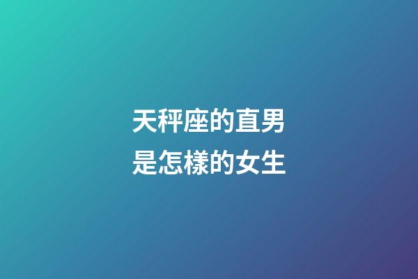 天秤座的直男是怎樣的女生-第1張-星座運(yùn)勢(shì)-玄機(jī)派